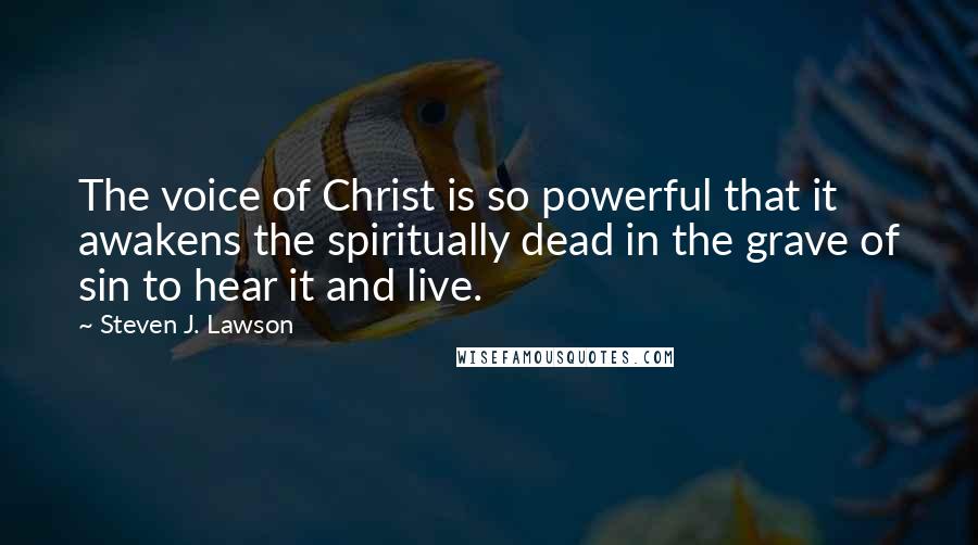 Steven J. Lawson quotes: The voice of Christ is so powerful that it awakens the spiritually dead in the grave of sin to hear it and live.