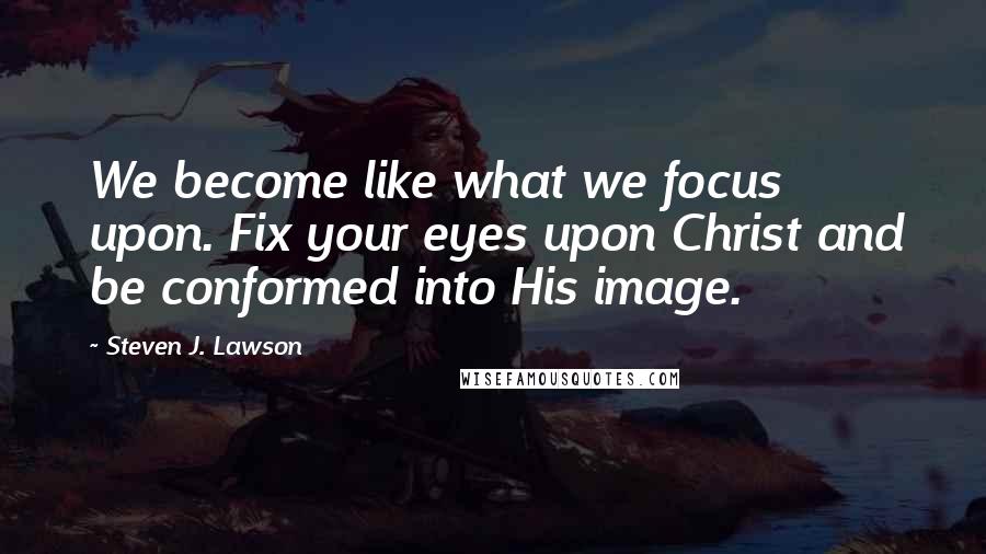 Steven J. Lawson quotes: We become like what we focus upon. Fix your eyes upon Christ and be conformed into His image.