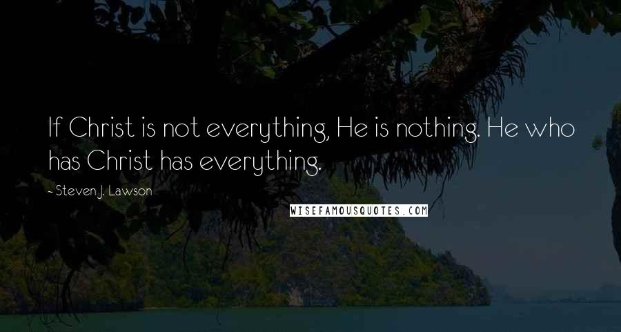 Steven J. Lawson quotes: If Christ is not everything, He is nothing. He who has Christ has everything.