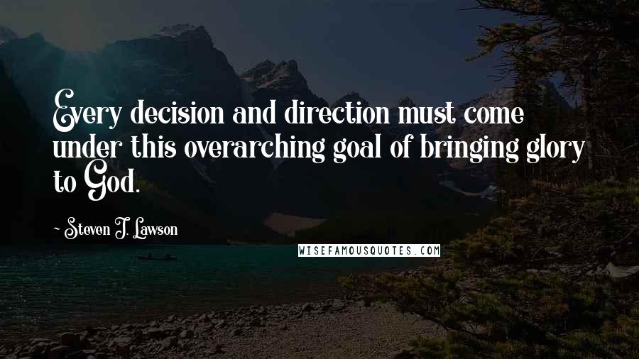 Steven J. Lawson quotes: Every decision and direction must come under this overarching goal of bringing glory to God.