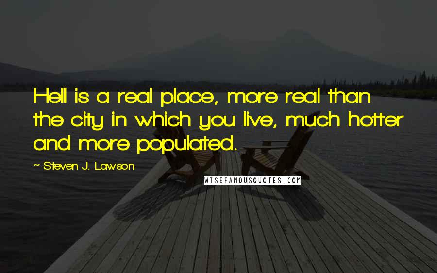 Steven J. Lawson quotes: Hell is a real place, more real than the city in which you live, much hotter and more populated.