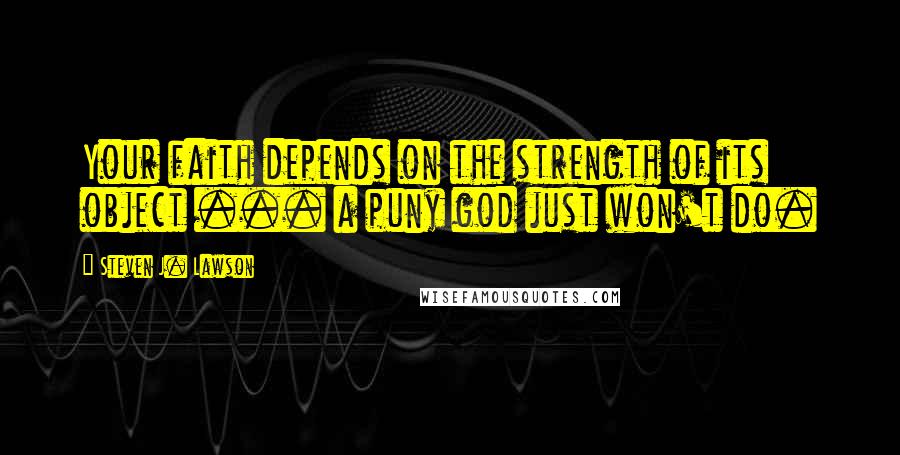 Steven J. Lawson quotes: Your faith depends on the strength of its object ... a puny god just won't do.