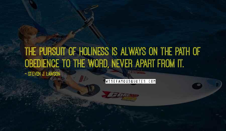 Steven J. Lawson quotes: The pursuit of holiness is always on the path of obedience to the Word, never apart from it.