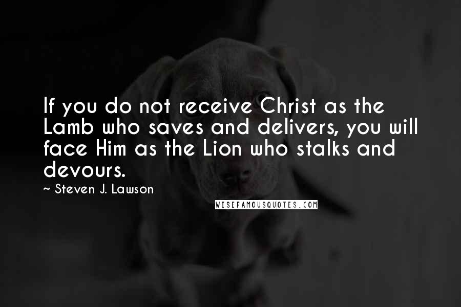 Steven J. Lawson quotes: If you do not receive Christ as the Lamb who saves and delivers, you will face Him as the Lion who stalks and devours.