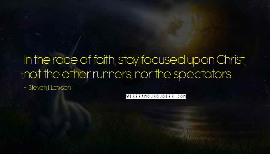 Steven J. Lawson quotes: In the race of faith, stay focused upon Christ, not the other runners, nor the spectators.