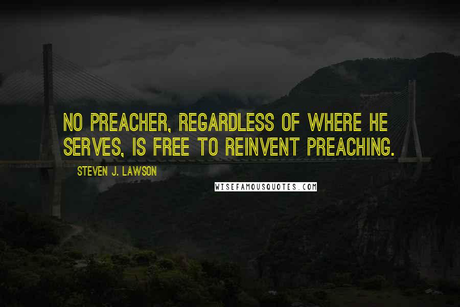 Steven J. Lawson quotes: No preacher, regardless of where he serves, is free to reinvent preaching.