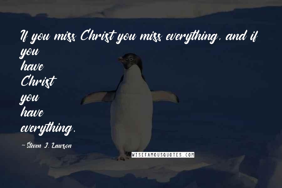 Steven J. Lawson quotes: If you miss Christ you miss everything, and if you have Christ you have everything.