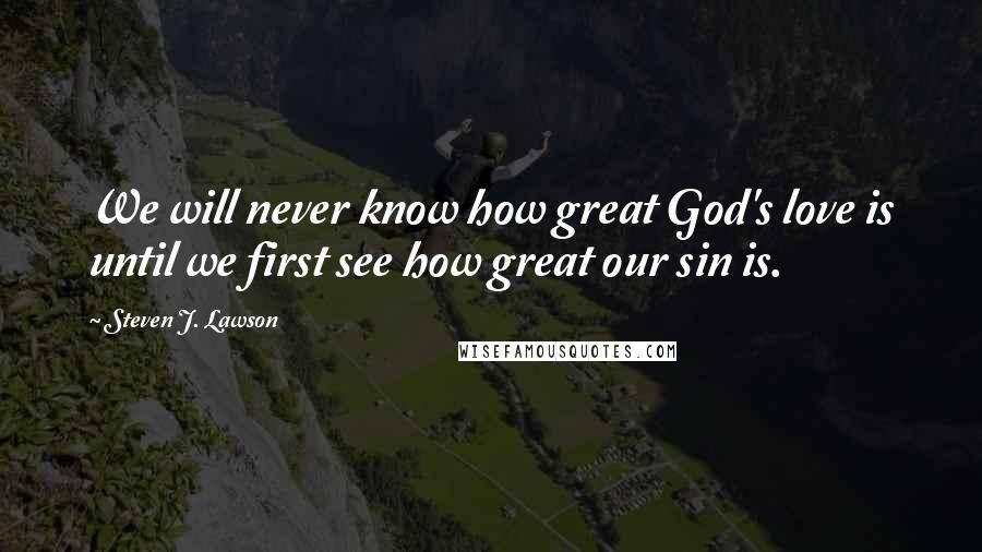 Steven J. Lawson quotes: We will never know how great God's love is until we first see how great our sin is.