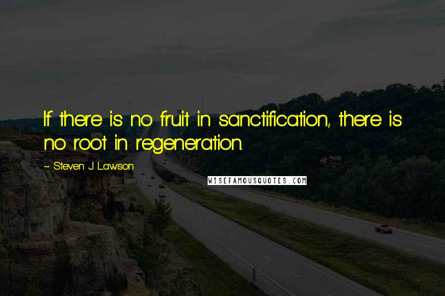 Steven J. Lawson quotes: If there is no fruit in sanctification, there is no root in regeneration.