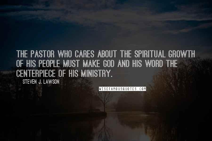 Steven J. Lawson quotes: The pastor who cares about the spiritual growth of his people must make God and His Word the centerpiece of his ministry.