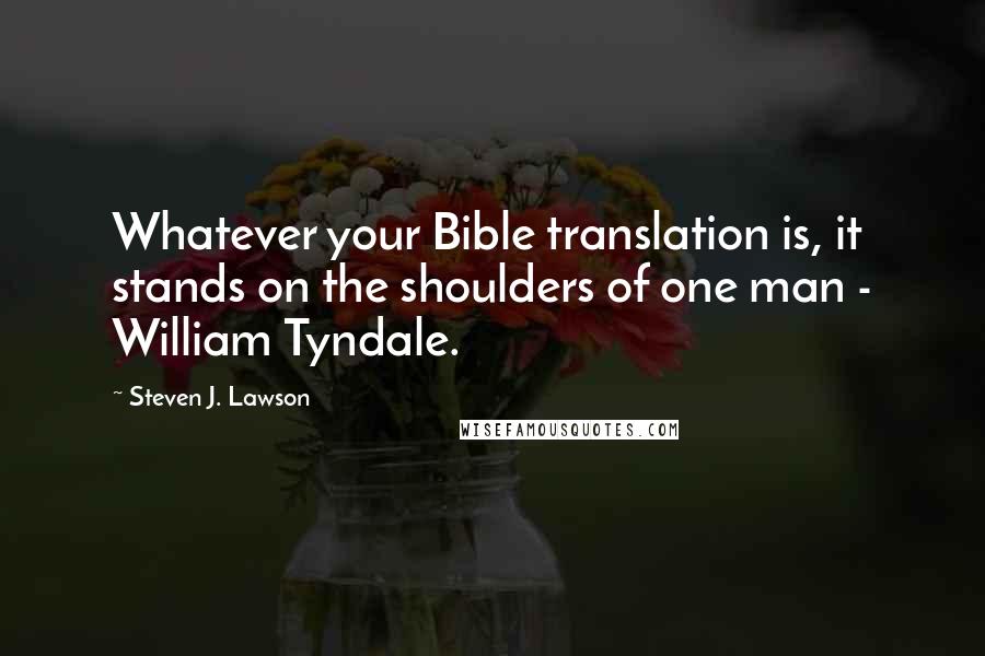 Steven J. Lawson quotes: Whatever your Bible translation is, it stands on the shoulders of one man - William Tyndale.