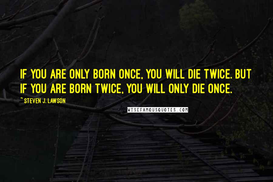 Steven J. Lawson quotes: If you are only born once, you will die twice. But if you are born twice, you will only die once.