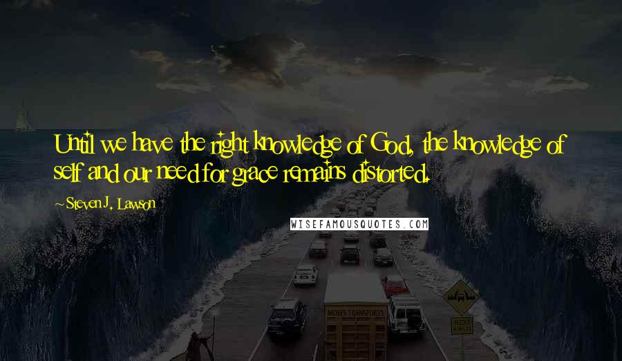 Steven J. Lawson quotes: Until we have the right knowledge of God, the knowledge of self and our need for grace remains distorted.