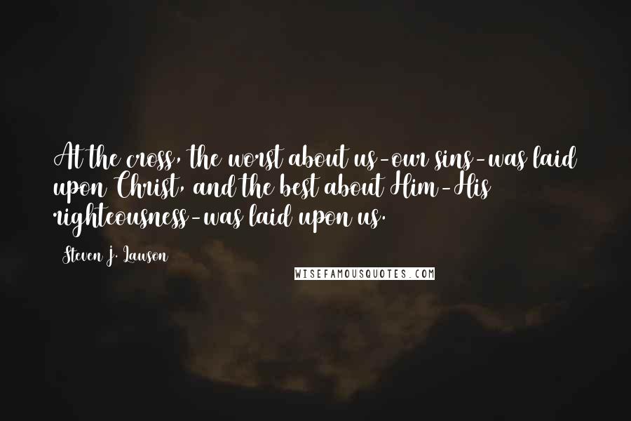 Steven J. Lawson quotes: At the cross, the worst about us-our sins-was laid upon Christ, and the best about Him-His righteousness-was laid upon us.