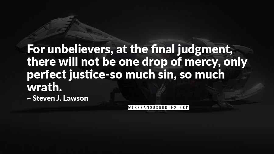 Steven J. Lawson quotes: For unbelievers, at the final judgment, there will not be one drop of mercy, only perfect justice-so much sin, so much wrath.