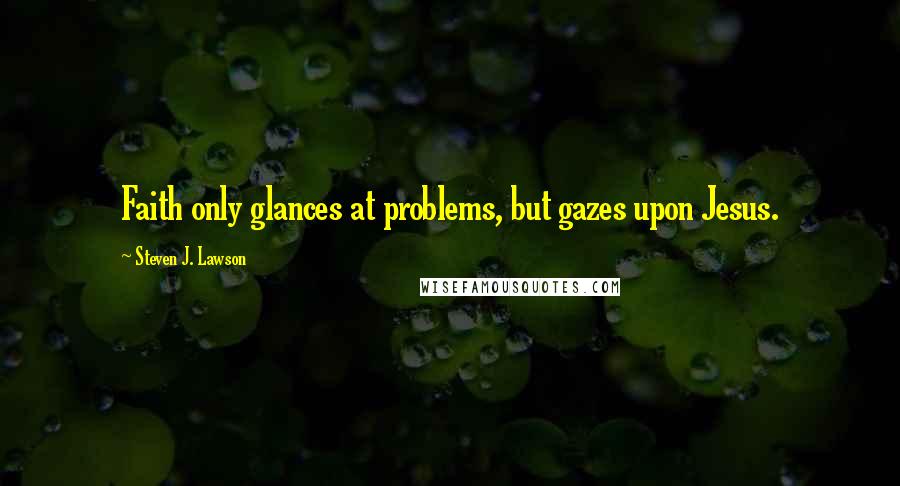 Steven J. Lawson quotes: Faith only glances at problems, but gazes upon Jesus.