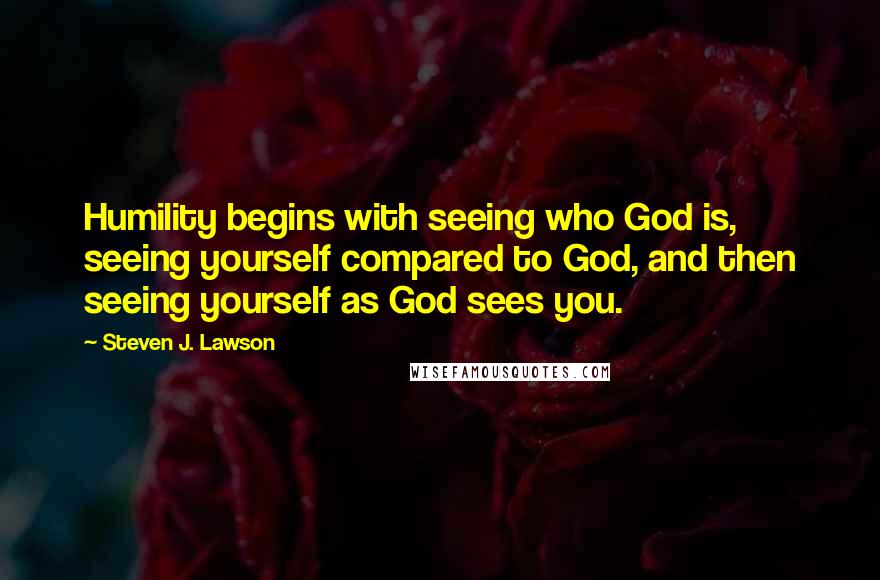 Steven J. Lawson quotes: Humility begins with seeing who God is, seeing yourself compared to God, and then seeing yourself as God sees you.