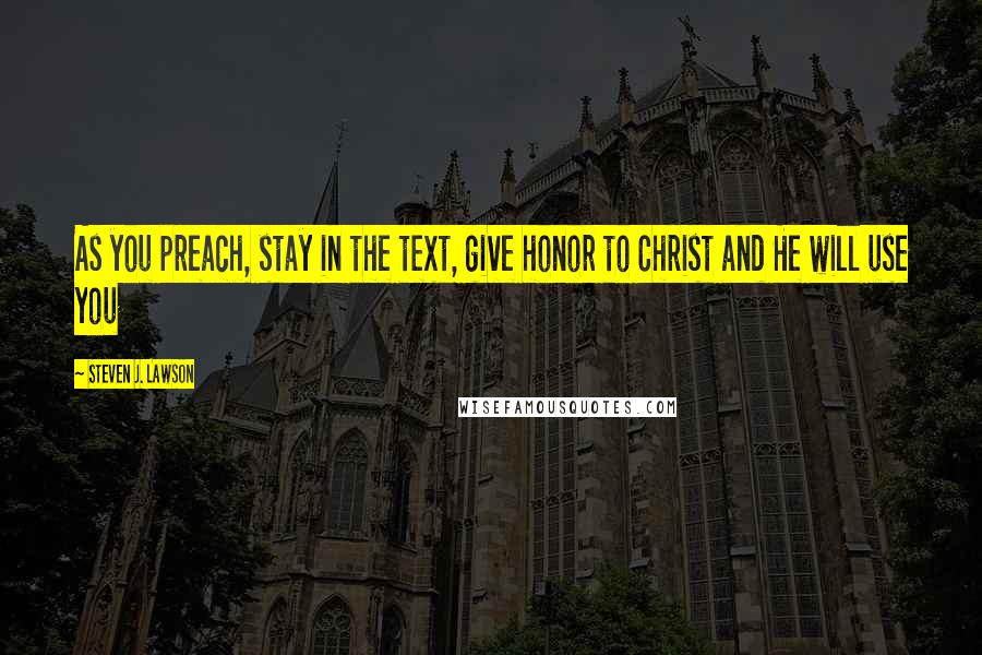 Steven J. Lawson quotes: As you preach, stay in the text, give honor to Christ and He will use you