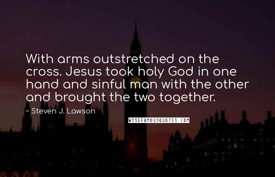 Steven J. Lawson quotes: With arms outstretched on the cross. Jesus took holy God in one hand and sinful man with the other and brought the two together.