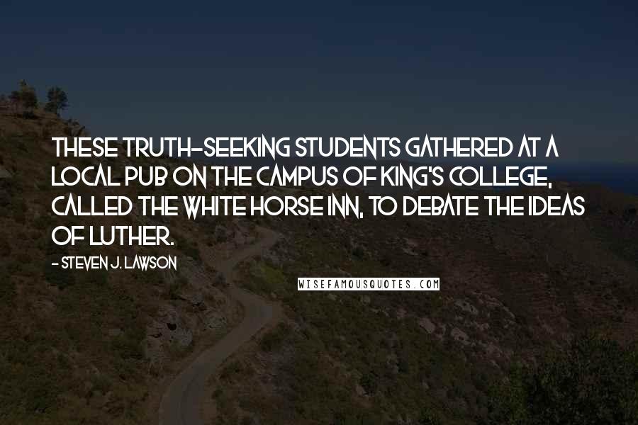 Steven J. Lawson quotes: These truth-seeking students gathered at a local pub on the campus of King's College, called the White Horse Inn, to debate the ideas of Luther.