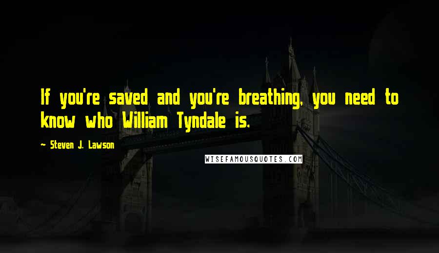 Steven J. Lawson quotes: If you're saved and you're breathing, you need to know who William Tyndale is.