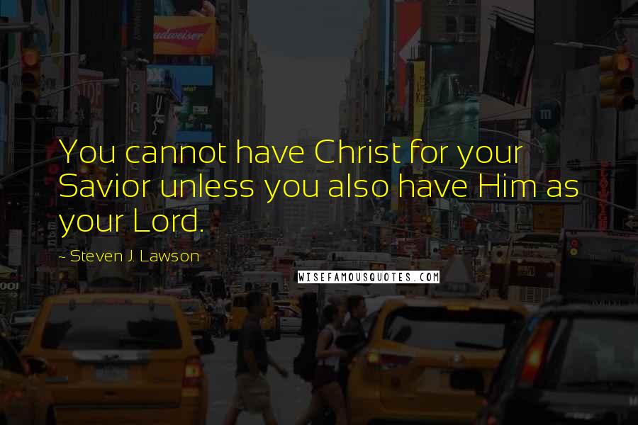 Steven J. Lawson quotes: You cannot have Christ for your Savior unless you also have Him as your Lord.