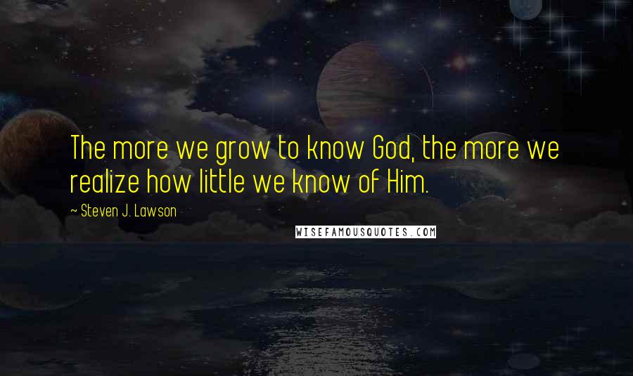 Steven J. Lawson quotes: The more we grow to know God, the more we realize how little we know of Him.