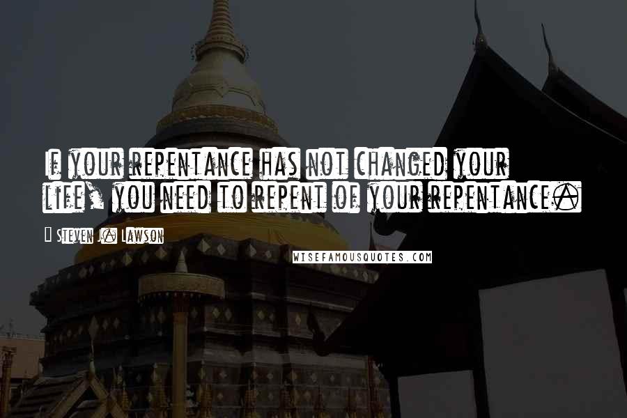 Steven J. Lawson quotes: If your repentance has not changed your life, you need to repent of your repentance.