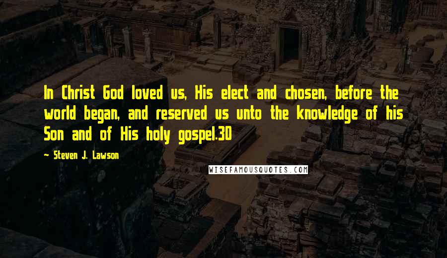 Steven J. Lawson quotes: In Christ God loved us, His elect and chosen, before the world began, and reserved us unto the knowledge of his Son and of His holy gospel.30