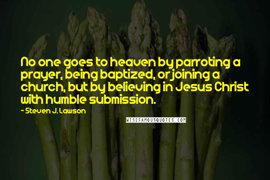 Steven J. Lawson quotes: No one goes to heaven by parroting a prayer, being baptized, or joining a church, but by believing in Jesus Christ with humble submission.