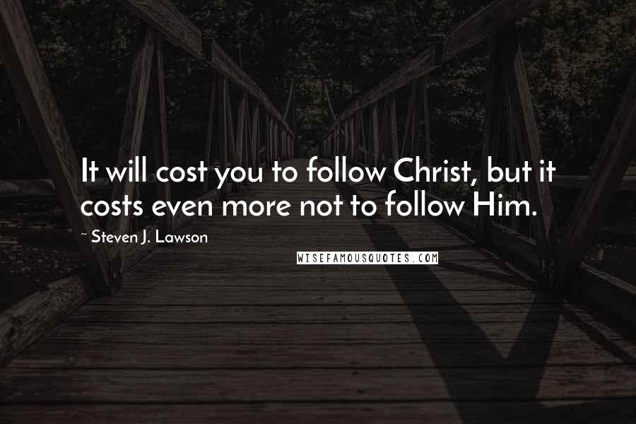 Steven J. Lawson quotes: It will cost you to follow Christ, but it costs even more not to follow Him.