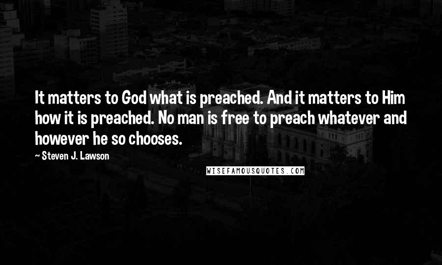 Steven J. Lawson quotes: It matters to God what is preached. And it matters to Him how it is preached. No man is free to preach whatever and however he so chooses.