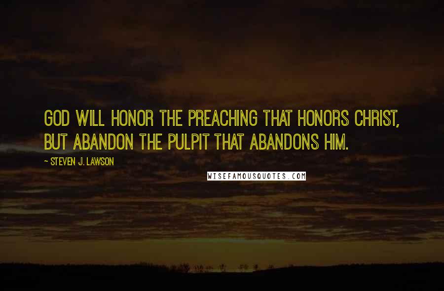 Steven J. Lawson quotes: God will honor the preaching that honors Christ, but abandon the pulpit that abandons Him.