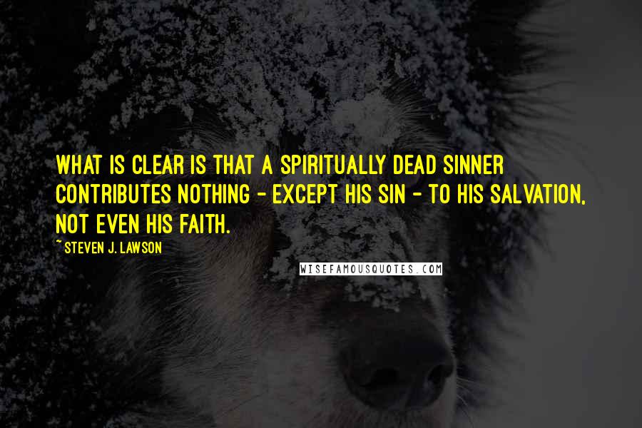 Steven J. Lawson quotes: What is clear is that a spiritually dead sinner contributes nothing - except his sin - to His salvation, not even his faith.