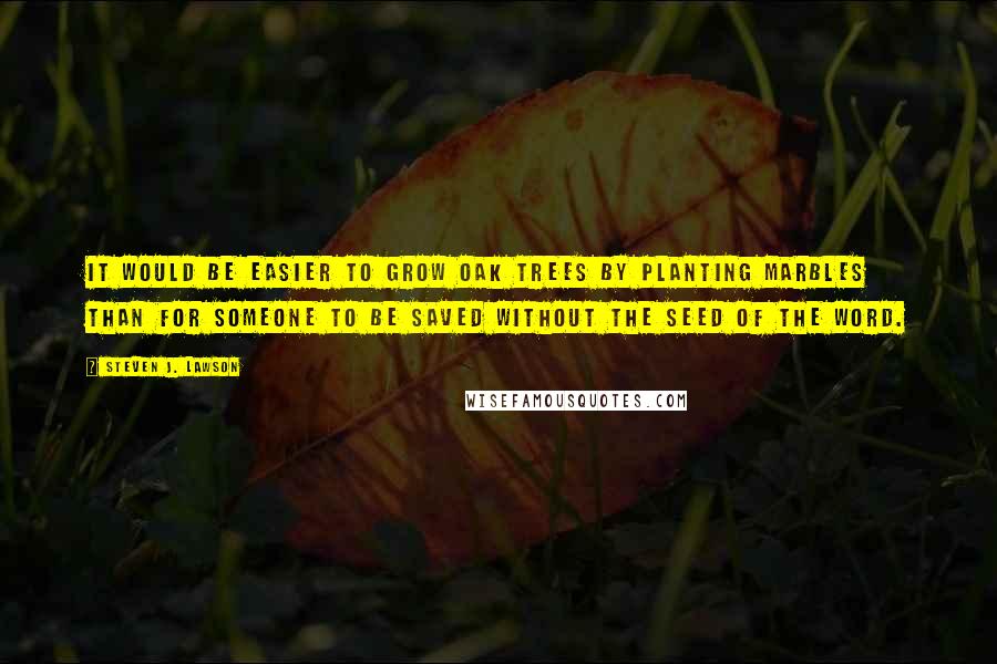 Steven J. Lawson quotes: It would be easier to grow oak trees by planting marbles than for someone to be saved without the seed of the word.