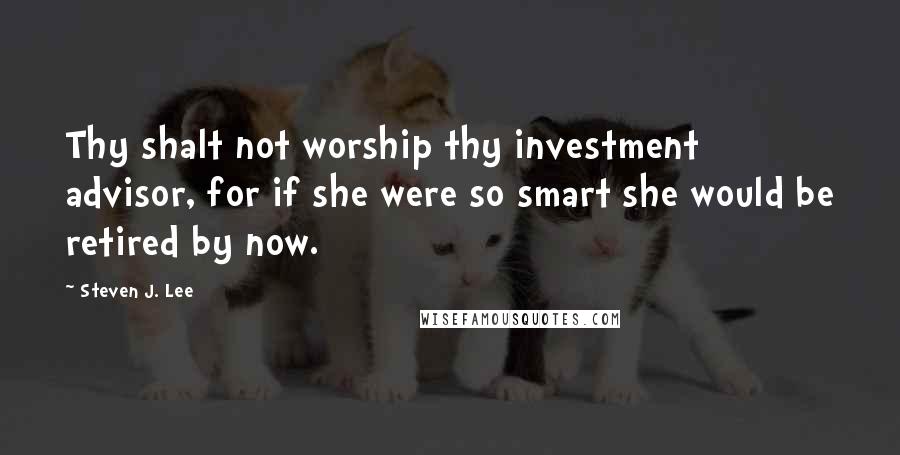 Steven J. Lee quotes: Thy shalt not worship thy investment advisor, for if she were so smart she would be retired by now.