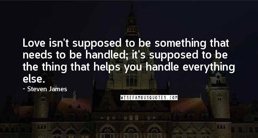 Steven James quotes: Love isn't supposed to be something that needs to be handled; it's supposed to be the thing that helps you handle everything else.