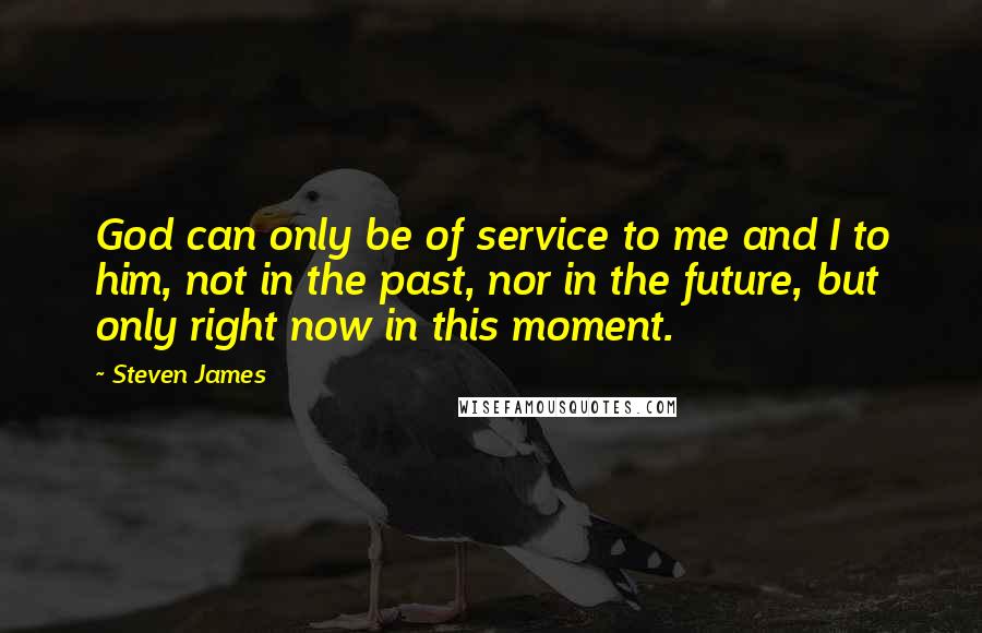 Steven James quotes: God can only be of service to me and I to him, not in the past, nor in the future, but only right now in this moment.