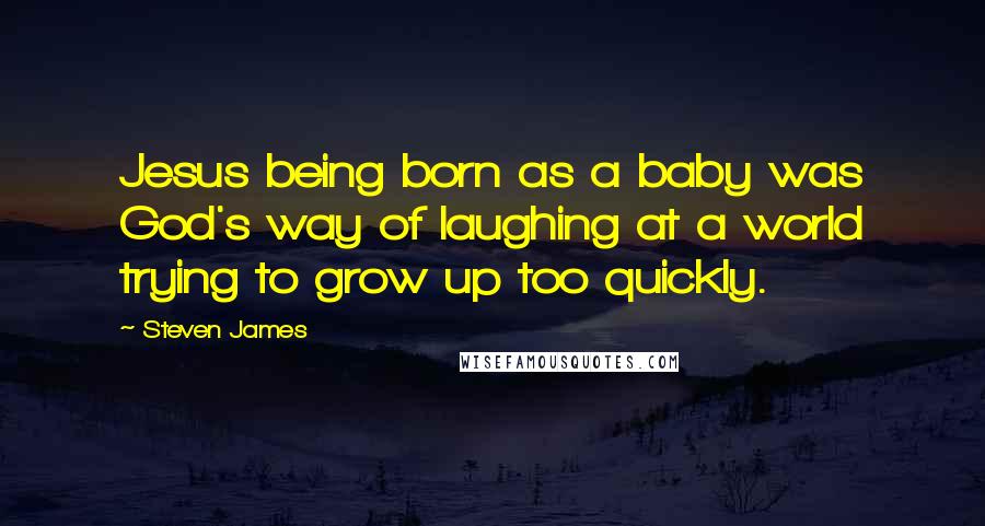 Steven James quotes: Jesus being born as a baby was God's way of laughing at a world trying to grow up too quickly.