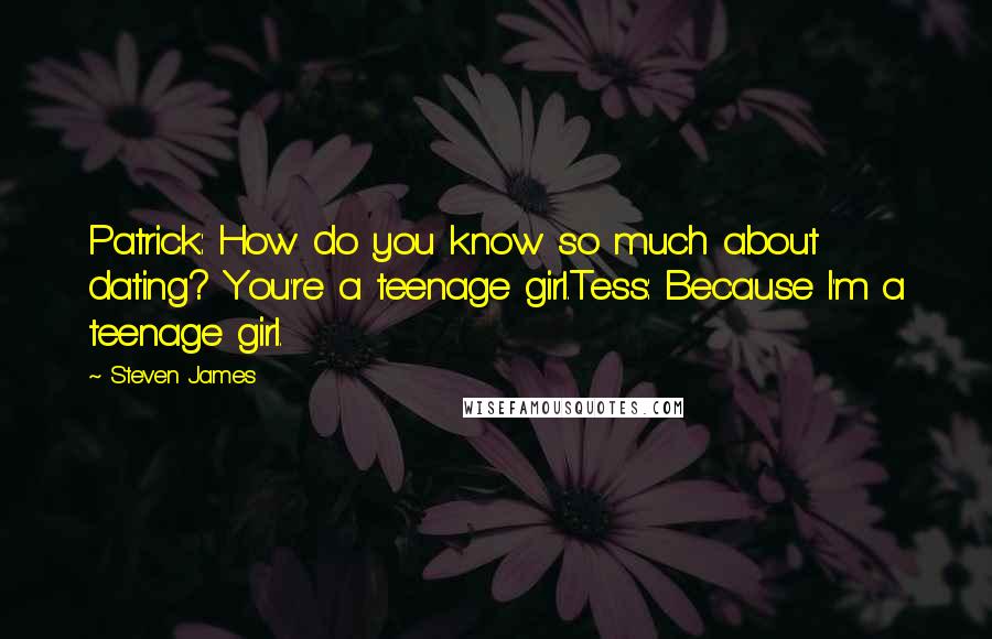 Steven James quotes: Patrick: How do you know so much about dating? You're a teenage girl.Tess: Because I'm a teenage girl.