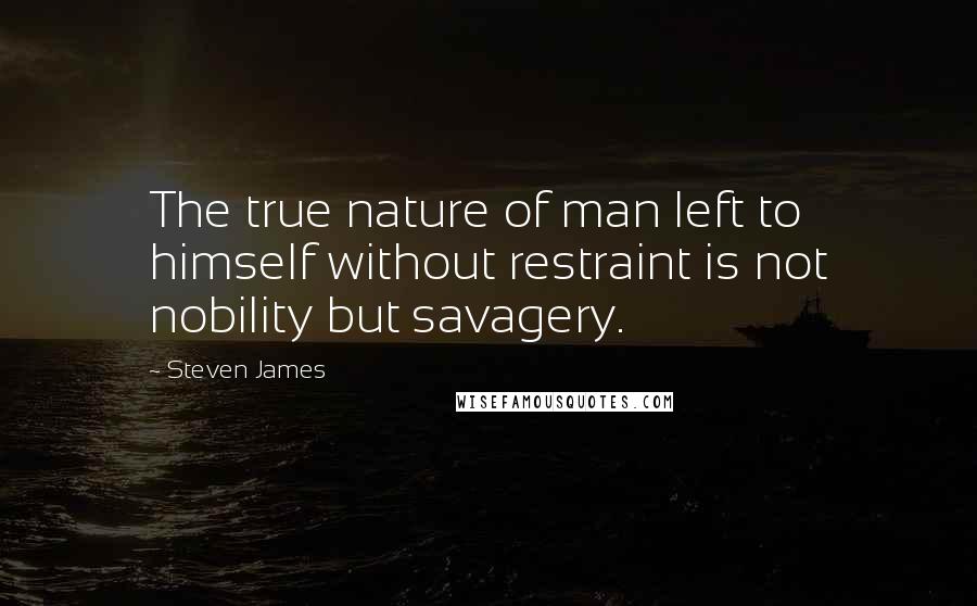 Steven James quotes: The true nature of man left to himself without restraint is not nobility but savagery.