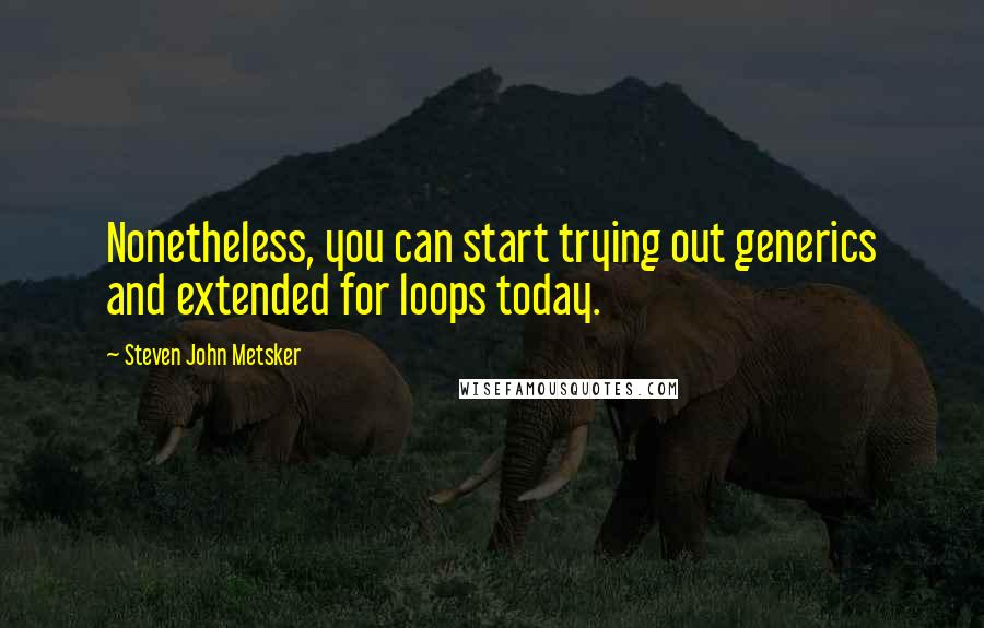 Steven John Metsker quotes: Nonetheless, you can start trying out generics and extended for loops today.