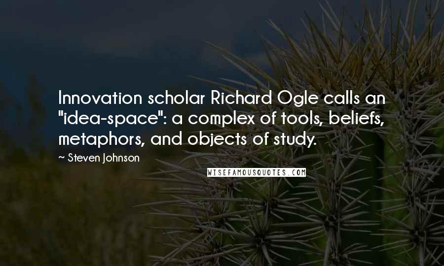 Steven Johnson quotes: Innovation scholar Richard Ogle calls an "idea-space": a complex of tools, beliefs, metaphors, and objects of study.