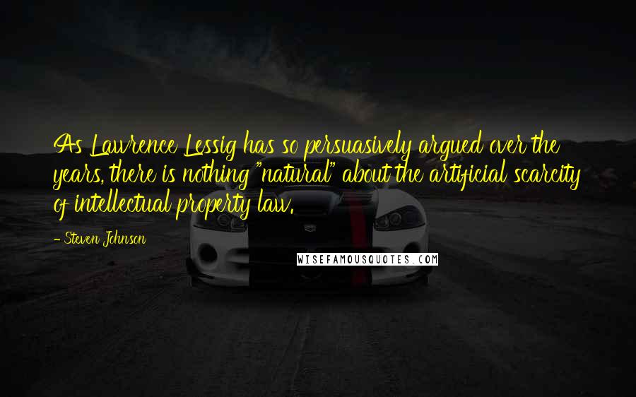 Steven Johnson quotes: As Lawrence Lessig has so persuasively argued over the years, there is nothing "natural" about the artificial scarcity of intellectual property law.