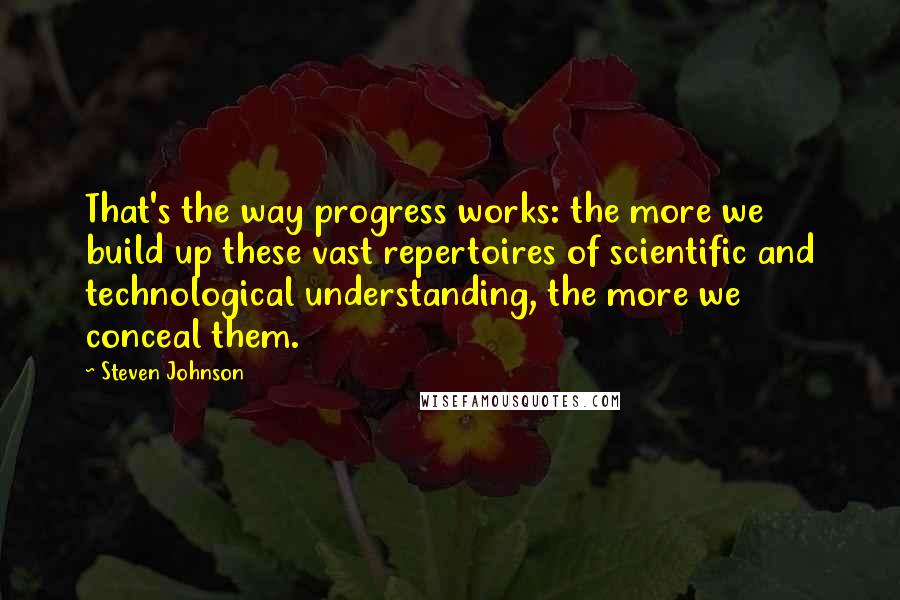 Steven Johnson quotes: That's the way progress works: the more we build up these vast repertoires of scientific and technological understanding, the more we conceal them.