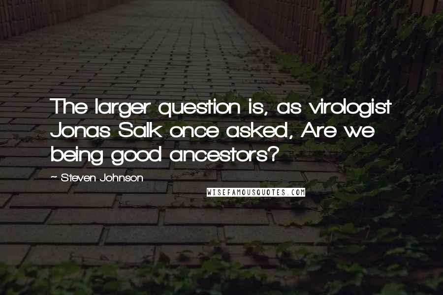 Steven Johnson quotes: The larger question is, as virologist Jonas Salk once asked, Are we being good ancestors?