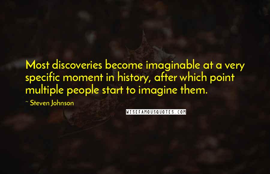 Steven Johnson quotes: Most discoveries become imaginable at a very specific moment in history, after which point multiple people start to imagine them.