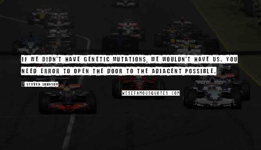 Steven Johnson quotes: If we didn't have genetic mutations, we wouldn't have us. You need error to open the door to the adjacent possible.