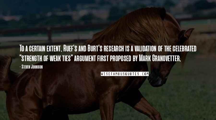 Steven Johnson quotes: To a certain extent, Ruef's and Burt's research is a validation of the celebrated "strength of weak ties" argument first proposed by Mark Granovetter,