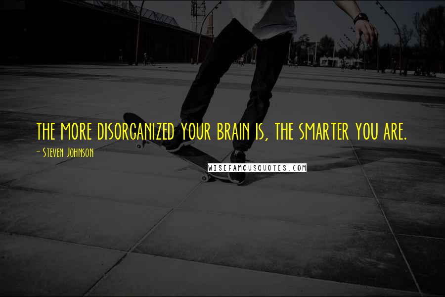 Steven Johnson quotes: the more disorganized your brain is, the smarter you are.